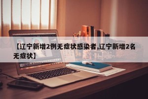 【辽宁新增2例无症状感染者,辽宁新增2名无症状】