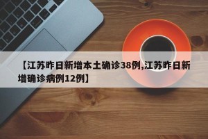 【江苏昨日新增本土确诊38例,江苏昨日新增确诊病例12例】