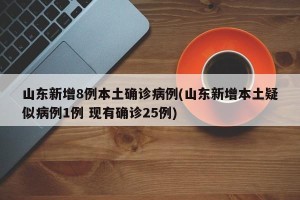 山东新增8例本土确诊病例(山东新增本土疑似病例1例 现有确诊25例)