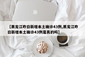 【黑龙江昨日新增本土确诊43例,黑龙江昨日新增本土确诊43例是真的吗】
