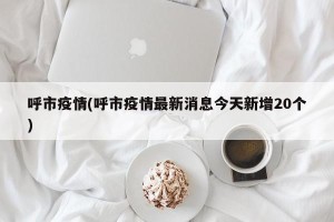呼市疫情(呼市疫情最新消息今天新增20个)