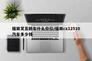 福田叉五轿车什么价位/福田cx12510汽车多少钱