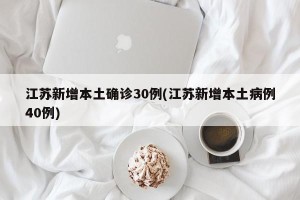 江苏新增本土确诊30例(江苏新增本土病例40例)
