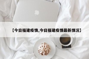 【今日福建疫情,今日福建疫情最新情况】
