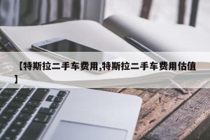 【特斯拉二手车费用,特斯拉二手车费用估值】