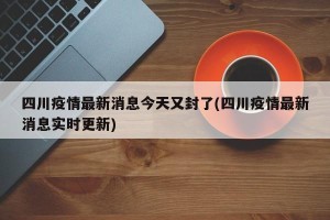 四川疫情最新消息今天又封了(四川疫情最新消息实时更新)