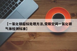 【一氧化碳超标处理方法,受限空间一氧化碳气体检测标准】