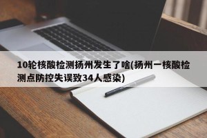 10轮核酸检测扬州发生了啥(扬州一核酸检测点防控失误致34人感染)