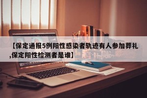 【保定通报5例阳性感染者轨迹有人参加葬礼,保定阳性检测者是谁】