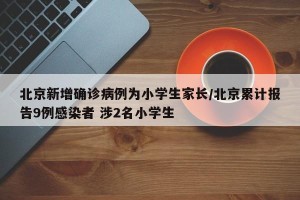 北京新增确诊病例为小学生家长/北京累计报告9例感染者 涉2名小学生