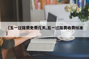 【五一过路费免费几天,五一过路费收费标准】