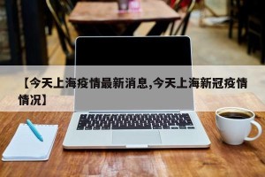 【今天上海疫情最新消息,今天上海新冠疫情情况】