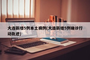 大连新增5例本土病例(大连新增5例确诊行动轨迹)
