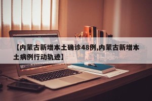 【内蒙古新增本土确诊48例,内蒙古新增本土病例行动轨迹】