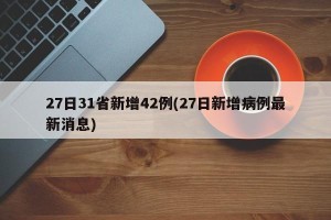 27日31省新增42例(27日新增病例最新消息)