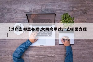 【过户去哪里办理,大同房屋过户去哪里办理】