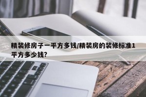 精装修房子一平方多钱/精装房的装修标准1平方多少钱?