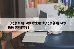 【北京新增14例本土确诊,北京新增14例确诊病例行程】