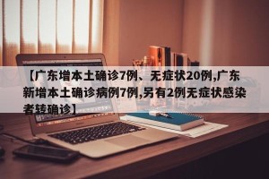 【广东增本土确诊7例、无症状20例,广东新增本土确诊病例7例,另有2例无症状感染者转确诊】