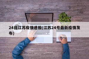 24日江苏疫情速报(江苏24号最新疫情发布)