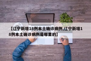 【辽宁新增18例本土确诊病例,辽宁新增18例本土确诊病例是哪里的】