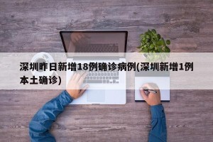 深圳昨日新增18例确诊病例(深圳新增1例本土确诊)