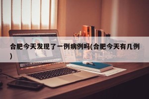 合肥今天发现了一例病例吗(合肥今天有几例)