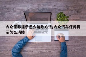 大众保养提示怎么消除方法/大众汽车保养提示怎么消掉