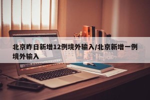北京昨日新增12例境外输入/北京新增一例境外输入