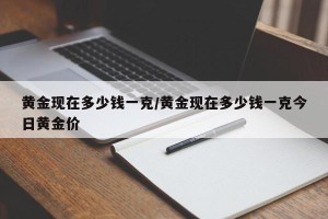 黄金现在多少钱一克/黄金现在多少钱一克今日黄金价