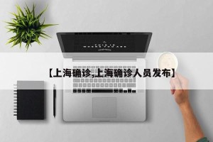 【上海确诊,上海确诊人员发布】