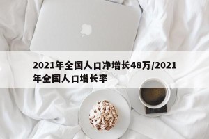 2021年全国人口净增长48万/2021年全国人口增长率