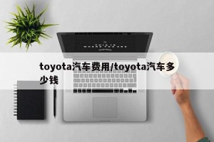 toyota汽车费用/toyota汽车多少钱