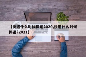 【快递什么时候停运2020,快递什么时候停运?2021】