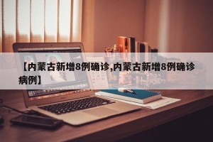 【内蒙古新增8例确诊,内蒙古新增8例确诊病例】