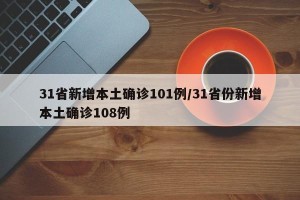31省新增本土确诊101例/31省份新增本土确诊108例