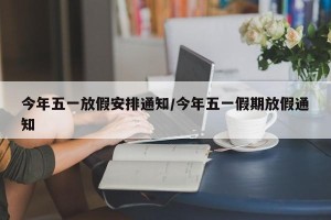 今年五一放假安排通知/今年五一假期放假通知
