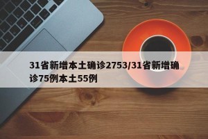 31省新增本土确诊2753/31省新增确诊75例本土55例