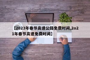 【2023年春节高速公路免费时间,2o21年春节高速免费时间】