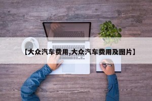 【大众汽车费用,大众汽车费用及图片】