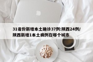 31省份新增本土确诊37例:陕西24例/陕西新增1本土病例在哪个城市