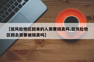 【低风险地区回来的人需要隔离吗,低风险地区回去需要被隔离吗】