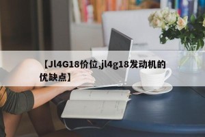 【Jl4G18价位,jl4g18发动机的优缺点】