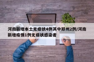 河南新增本土无症状4例其中郑州2例/河南新增疫情1例无症状感染者