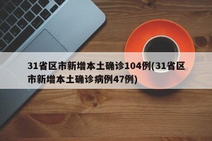 31省区市新增本土确诊104例(31省区市新增本土确诊病例47例)