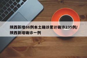 陕西新增86例本土确诊累计确诊235例/陕西新增确诊一例