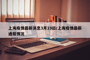 上海疫情最新消息3月19日/上海疫情最新通报情况