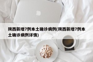 陕西新增7例本土确诊病例(陕西新增7例本土确诊病例详情)