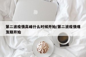 第二波疫情高峰什么时候开始/第二波疫情爆发期开始