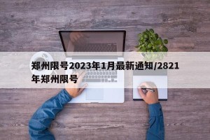 郑州限号2023年1月最新通知/2821年郑州限号